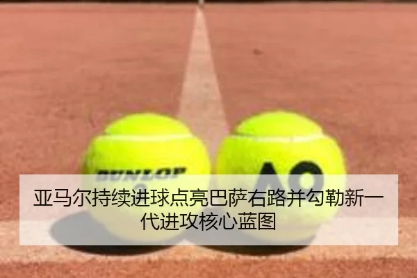 亚马尔持续进球点亮巴萨右路并勾勒新一代进攻核心蓝图
