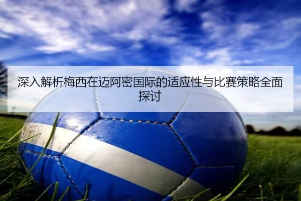 深入解析梅西在迈阿密国际的适应性与比赛策略全面探讨